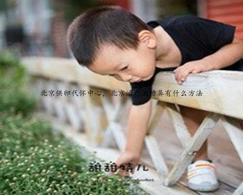 北京供卵代怀中心，北京治疗酒糟鼻有什么方法