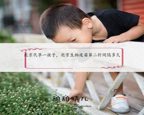 北京代孕一孩子，北京生物疫苗第二针间隔多久