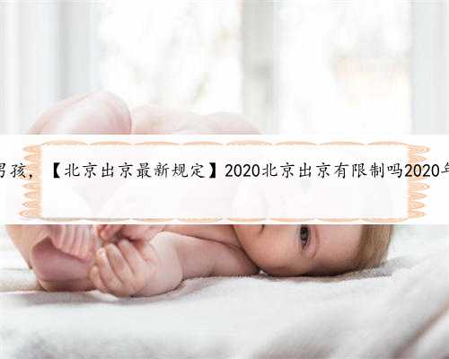 北京供卵试管生包男孩，【北京出京最新规定】2020北京出京有限制吗2020年北京