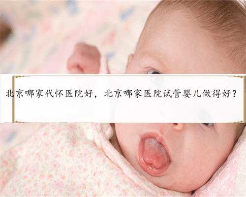 北京哪家代怀医院好，北京哪家医院试管婴儿做得好？