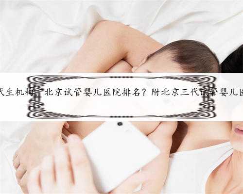 北京借卵代生机构，北京试管婴儿医院排名？附北京三代试管婴儿医院名单？