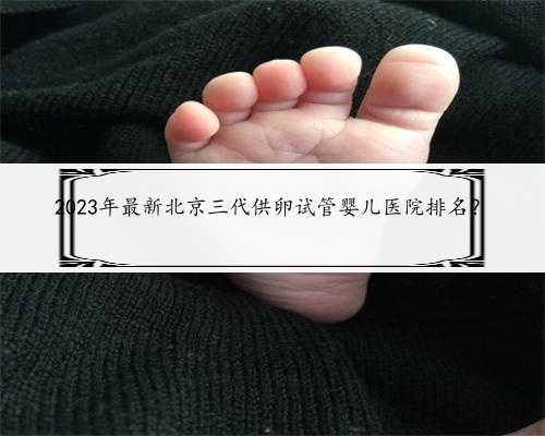2023年最新北京三代供卵试管婴儿医院排名？
