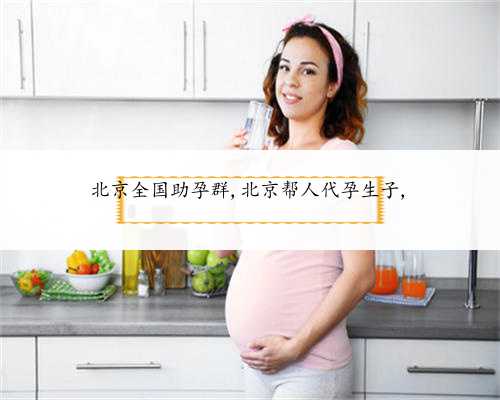 北京全国助孕群,北京帮人代孕生子,