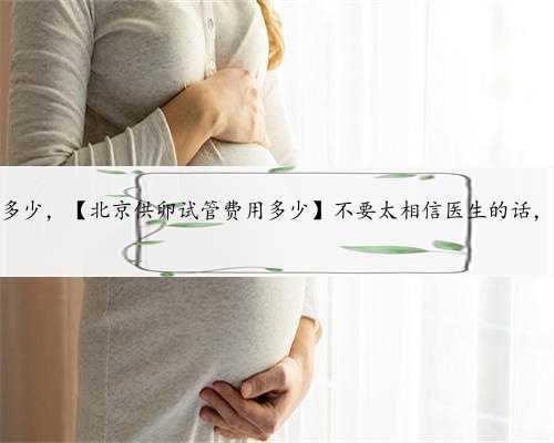 北京供卵费用多少，【北京供卵试管费用多少】不要太相信医生的话，从宫外孕
