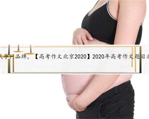 北京代孕网品牌，【高考作文北京2020】2020年高考作文题目北京卷