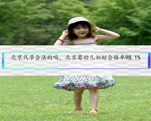 北京代孕合法的吗，北京婴幼儿奶粉合格率98.1%