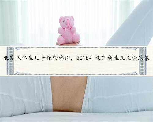北京代怀生儿子保密咨询，2018年北京新生儿医保政策