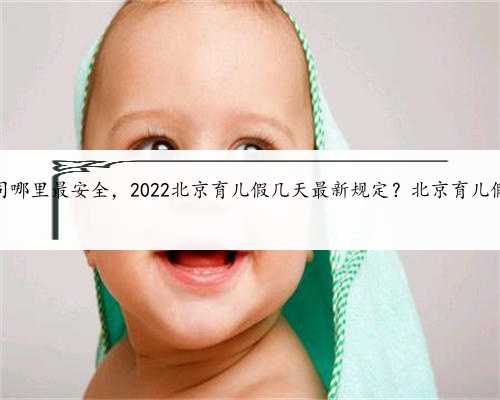 北京代生公司哪里最安全，2022北京育儿假几天最新规定？北京育儿假是多少天