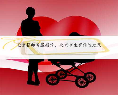 北京捐卵客服微信，北京市生育保险政策