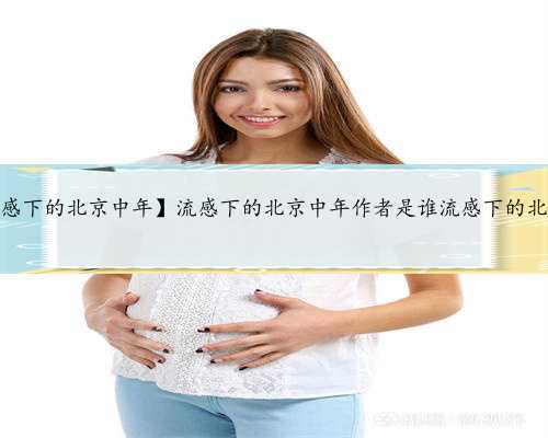 北京做代孕的流程，【流感下的北京中年】流感下的北京中年作者是谁流感下的