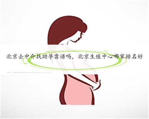 北京去中介找助孕靠谱吗，北京生殖中心哪家排名好