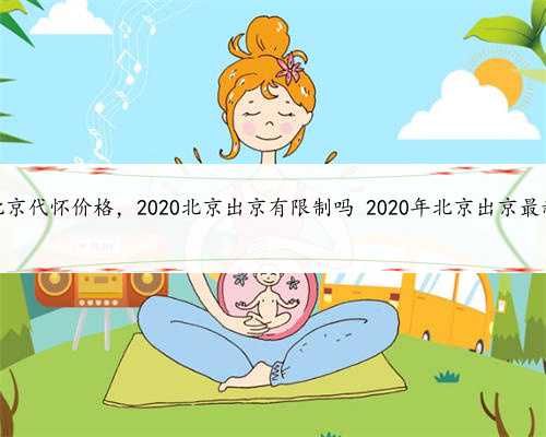 提供北京代怀价格，2020北京出京有限制吗 2020年北京出京最新规定