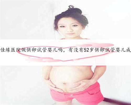 北京佳缘医院做供卵试管婴儿吗，有没有52岁供卵试管婴儿成功的