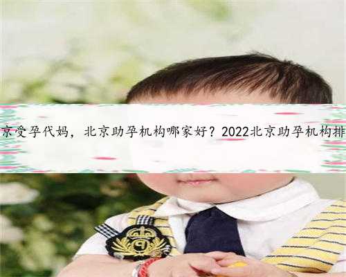 北京受孕代妈，北京助孕机构哪家好？2022北京助孕机构排名