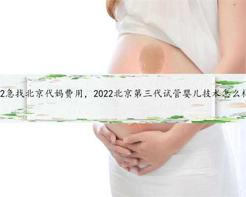 2022急找北京代妈费用，2022北京第三代试管婴儿技术怎么样？