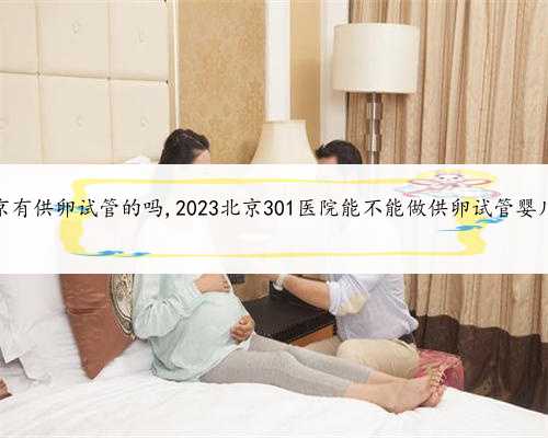 北京有供卵试管的吗,2023北京301医院能不能做供卵试管婴儿？