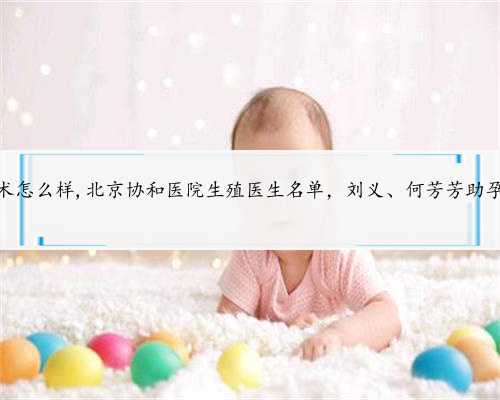北京助孕技术怎么样,北京协和医院生殖医生名单，刘义、何芳芳助孕成功率参