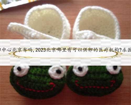 金贝供卵中心北京有吗,2023北京哪里有可以供卵的医疗机构?求医院地址!