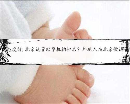 北京助孕服务好态度好,北京试管助孕机构排名？外地人在北京做试管费用能报