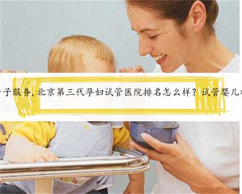 北京代孕产子服务,北京第三代孕妇试管医院排名怎么样？试管婴儿机构名单？