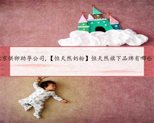 北京供卵助孕公司,【恒天然奶粉】恒天然旗下品牌有哪些？