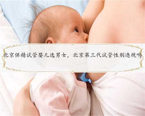 北京供精试管婴儿选男女，北京第三代试管性别违规吗