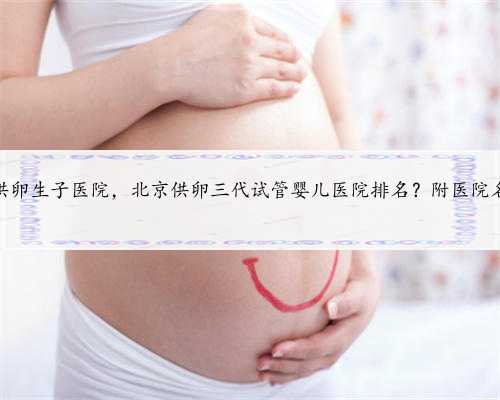 北京供卵生子医院，北京供卵三代试管婴儿医院排名？附医院名单？
