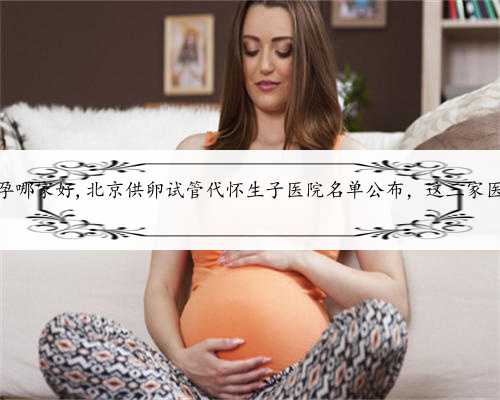专业北京代怀孕哪家好,北京供卵试管代怀生子医院名单公布，这三家医院榜上