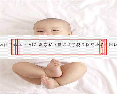 北京可以做供卵的私立医院,北京私立供卵试管婴儿医院排名？附医院名单？