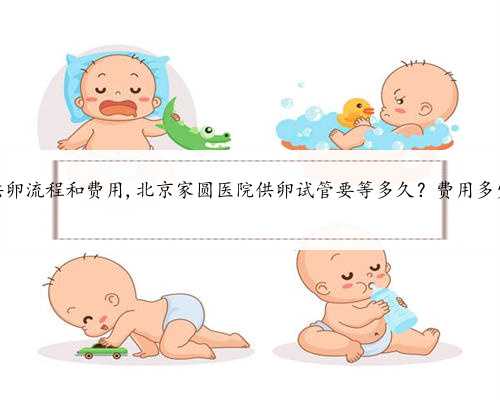 北京供卵流程和费用,北京家圆医院供卵试管要等多久？费用多少钱？