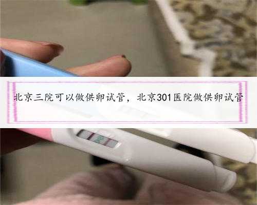 北京三院可以做供卵试管，北京301医院做供卵试管