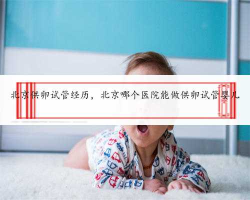北京供卵试管经历，北京哪个医院能做供卵试管婴儿