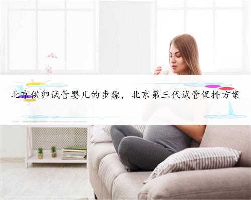 北京供卵试管婴儿的步骤，北京第三代试管促排方案